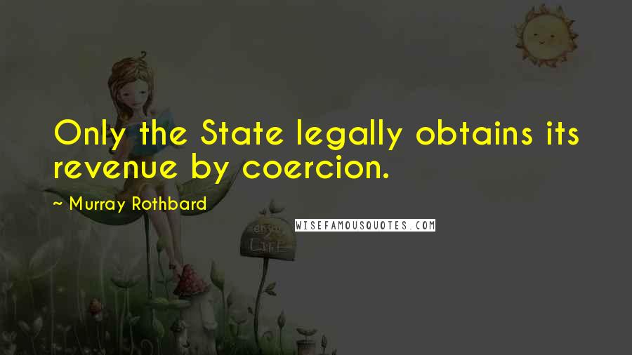 Murray Rothbard Quotes: Only the State legally obtains its revenue by coercion.