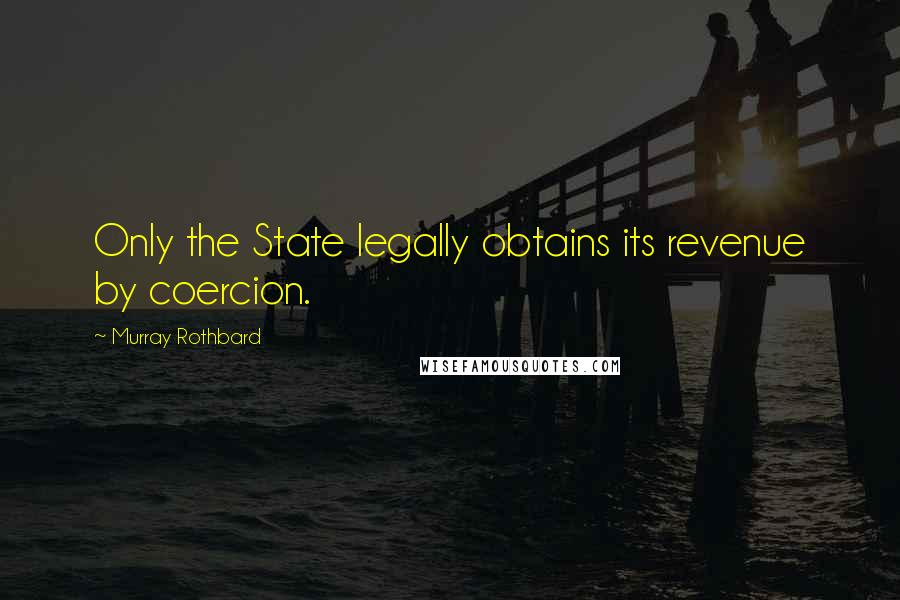 Murray Rothbard Quotes: Only the State legally obtains its revenue by coercion.