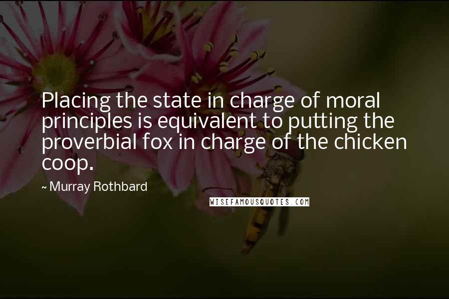 Murray Rothbard Quotes: Placing the state in charge of moral principles is equivalent to putting the proverbial fox in charge of the chicken coop.