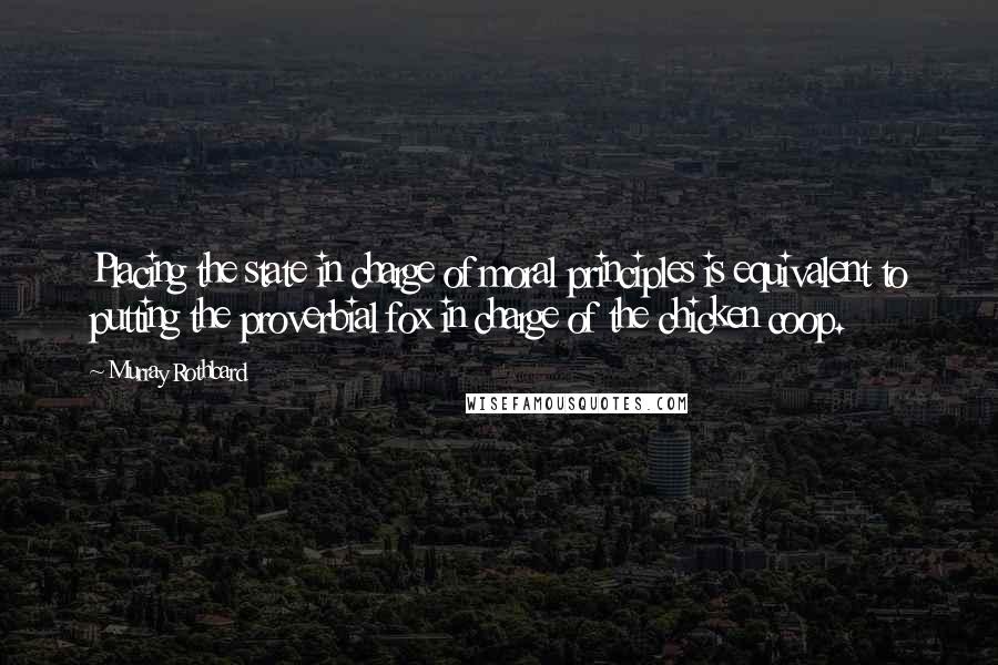 Murray Rothbard Quotes: Placing the state in charge of moral principles is equivalent to putting the proverbial fox in charge of the chicken coop.