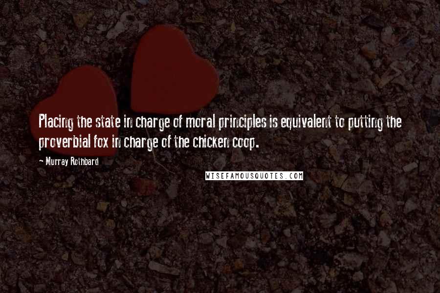 Murray Rothbard Quotes: Placing the state in charge of moral principles is equivalent to putting the proverbial fox in charge of the chicken coop.