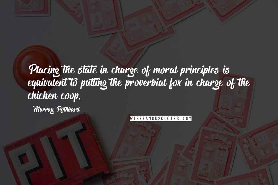 Murray Rothbard Quotes: Placing the state in charge of moral principles is equivalent to putting the proverbial fox in charge of the chicken coop.