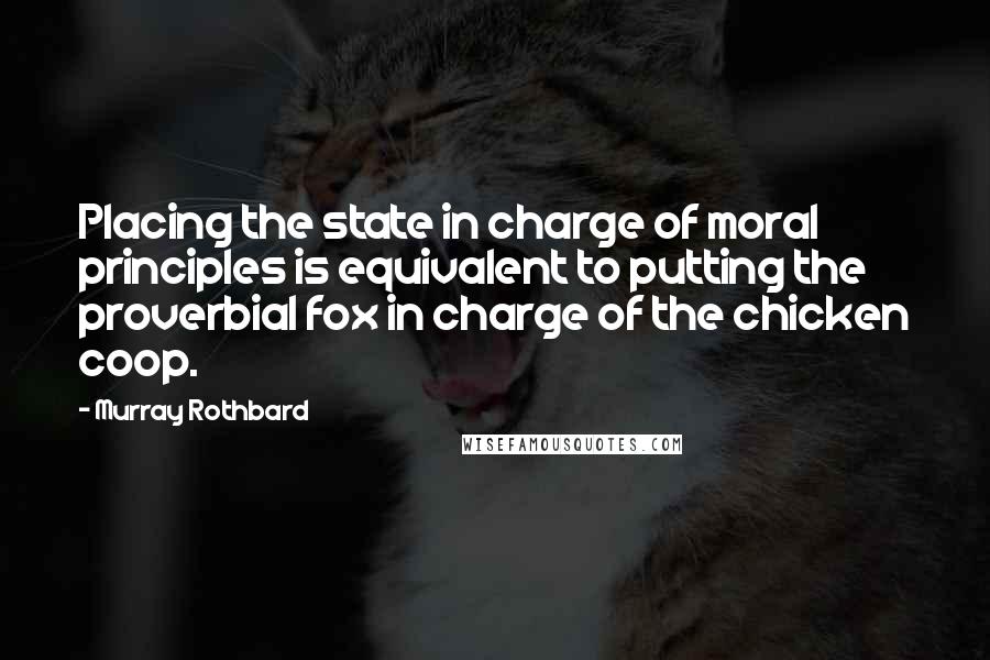 Murray Rothbard Quotes: Placing the state in charge of moral principles is equivalent to putting the proverbial fox in charge of the chicken coop.