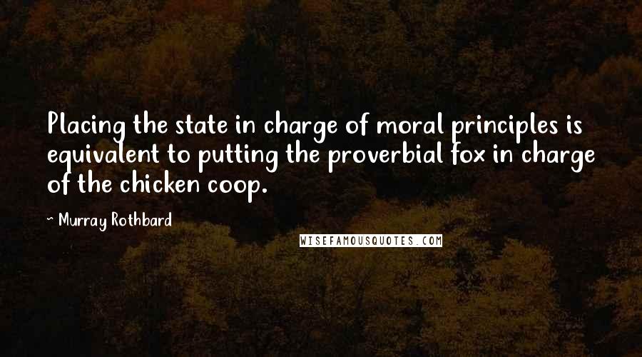 Murray Rothbard Quotes: Placing the state in charge of moral principles is equivalent to putting the proverbial fox in charge of the chicken coop.