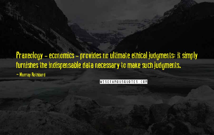 Murray Rothbard Quotes: Praxeology - economics - provides no ultimate ethical judgments: it simply furnishes the indispensable data necessary to make such judgments.