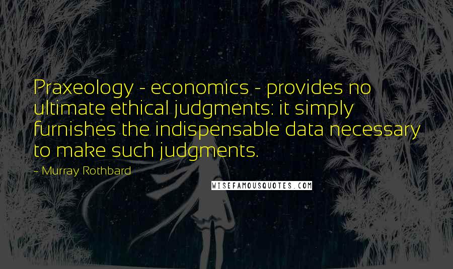 Murray Rothbard Quotes: Praxeology - economics - provides no ultimate ethical judgments: it simply furnishes the indispensable data necessary to make such judgments.