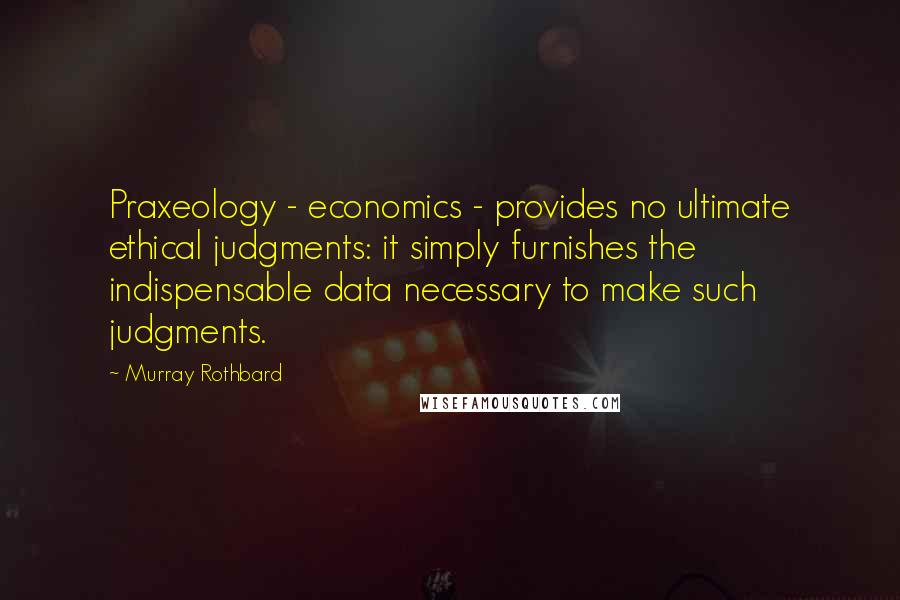 Murray Rothbard Quotes: Praxeology - economics - provides no ultimate ethical judgments: it simply furnishes the indispensable data necessary to make such judgments.