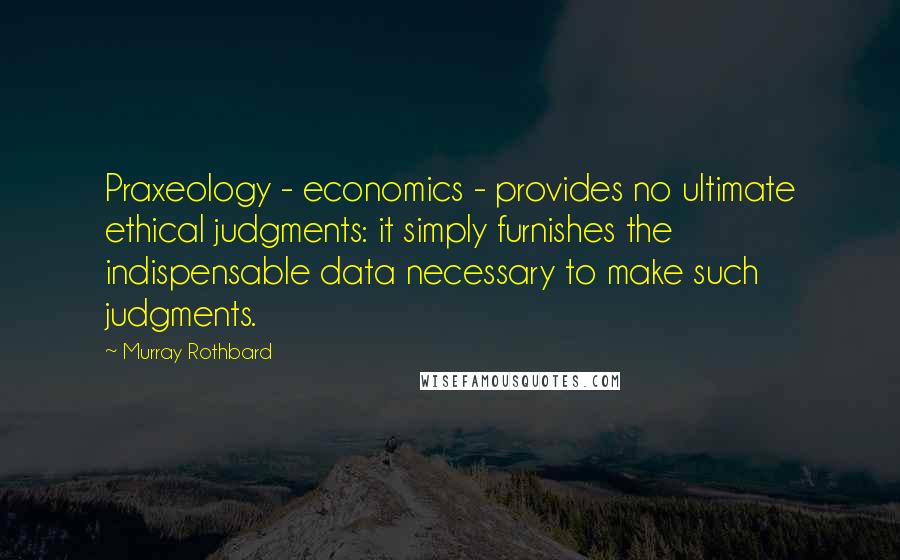 Murray Rothbard Quotes: Praxeology - economics - provides no ultimate ethical judgments: it simply furnishes the indispensable data necessary to make such judgments.