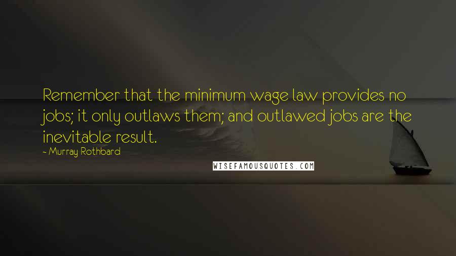 Murray Rothbard Quotes: Remember that the minimum wage law provides no jobs; it only outlaws them; and outlawed jobs are the inevitable result.