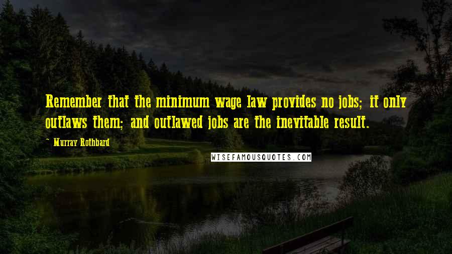 Murray Rothbard Quotes: Remember that the minimum wage law provides no jobs; it only outlaws them; and outlawed jobs are the inevitable result.