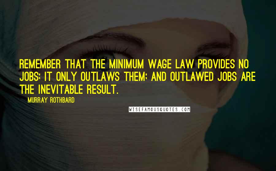 Murray Rothbard Quotes: Remember that the minimum wage law provides no jobs; it only outlaws them; and outlawed jobs are the inevitable result.