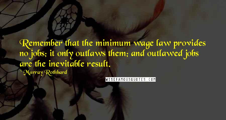 Murray Rothbard Quotes: Remember that the minimum wage law provides no jobs; it only outlaws them; and outlawed jobs are the inevitable result.