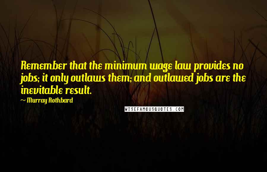 Murray Rothbard Quotes: Remember that the minimum wage law provides no jobs; it only outlaws them; and outlawed jobs are the inevitable result.