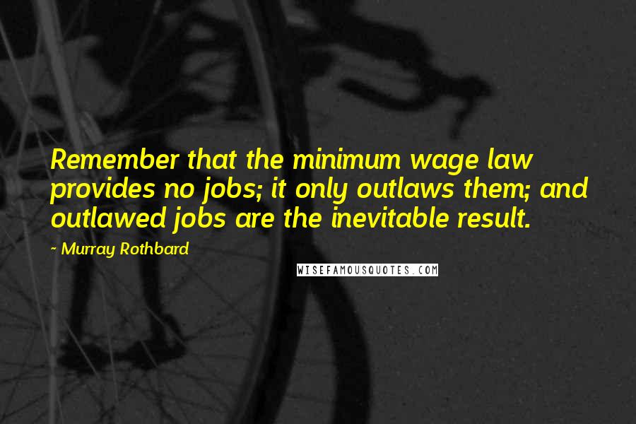 Murray Rothbard Quotes: Remember that the minimum wage law provides no jobs; it only outlaws them; and outlawed jobs are the inevitable result.