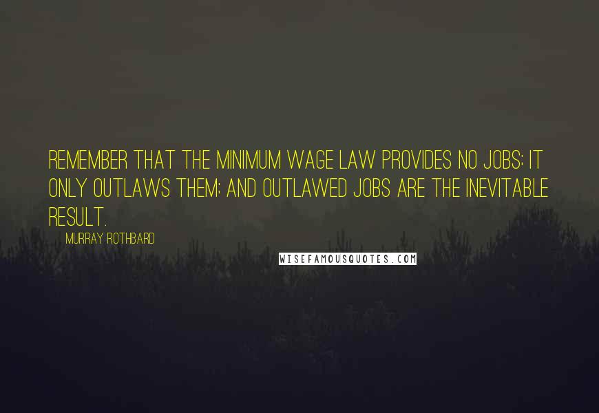 Murray Rothbard Quotes: Remember that the minimum wage law provides no jobs; it only outlaws them; and outlawed jobs are the inevitable result.