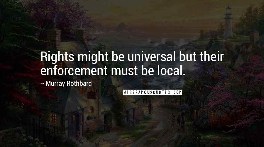 Murray Rothbard Quotes: Rights might be universal but their enforcement must be local.