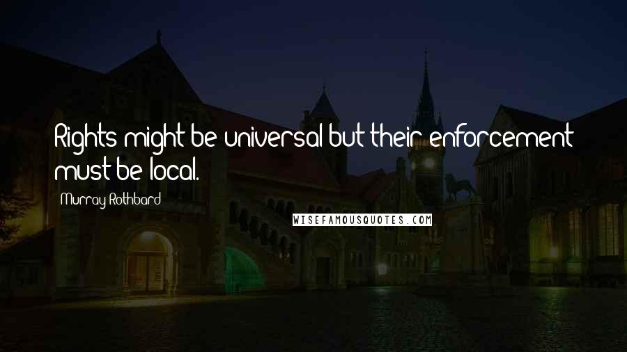 Murray Rothbard Quotes: Rights might be universal but their enforcement must be local.