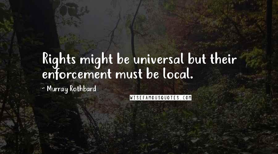 Murray Rothbard Quotes: Rights might be universal but their enforcement must be local.