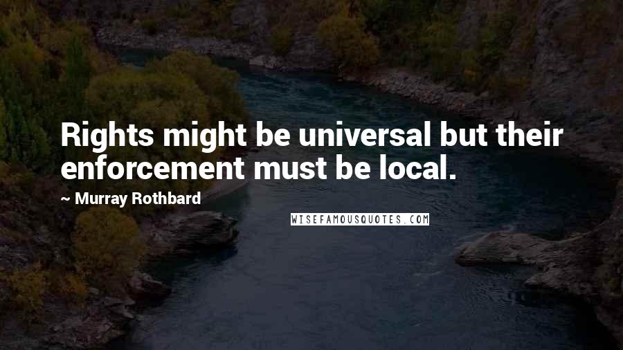 Murray Rothbard Quotes: Rights might be universal but their enforcement must be local.