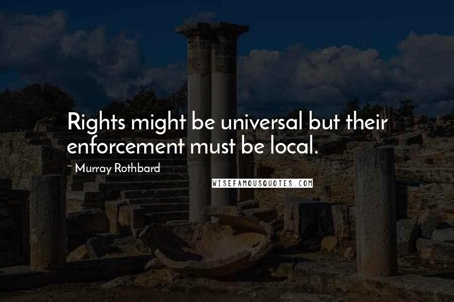 Murray Rothbard Quotes: Rights might be universal but their enforcement must be local.