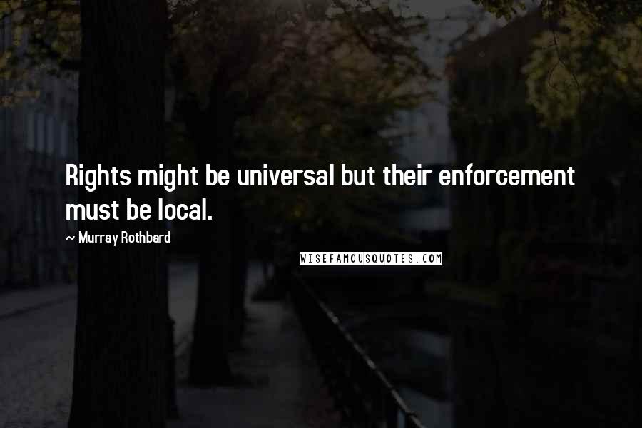 Murray Rothbard Quotes: Rights might be universal but their enforcement must be local.