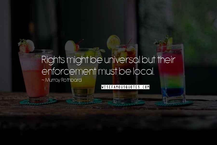 Murray Rothbard Quotes: Rights might be universal but their enforcement must be local.