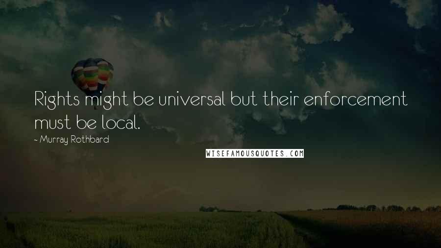 Murray Rothbard Quotes: Rights might be universal but their enforcement must be local.