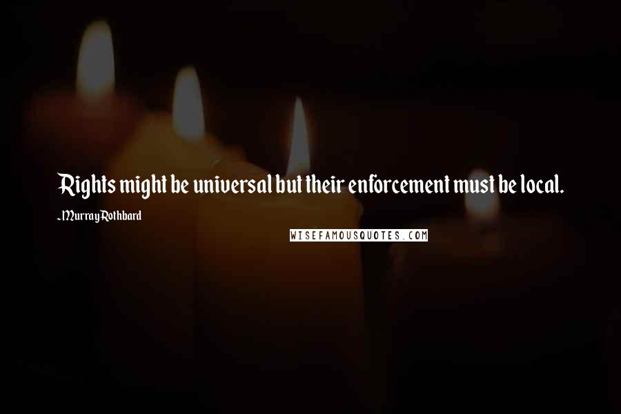 Murray Rothbard Quotes: Rights might be universal but their enforcement must be local.