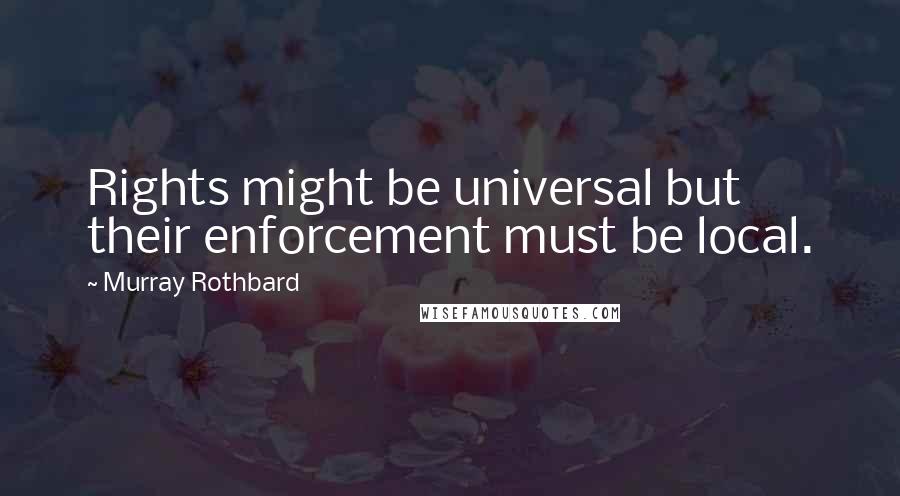 Murray Rothbard Quotes: Rights might be universal but their enforcement must be local.