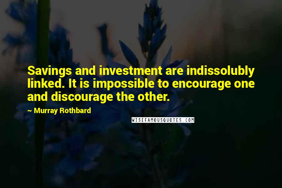 Murray Rothbard Quotes: Savings and investment are indissolubly linked. It is impossible to encourage one and discourage the other.