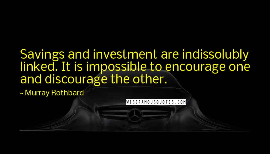 Murray Rothbard Quotes: Savings and investment are indissolubly linked. It is impossible to encourage one and discourage the other.