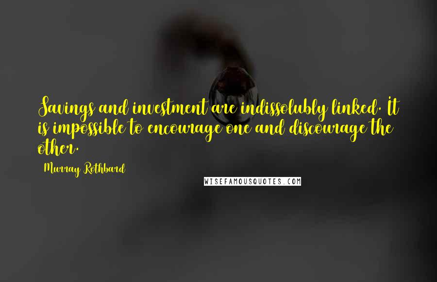 Murray Rothbard Quotes: Savings and investment are indissolubly linked. It is impossible to encourage one and discourage the other.