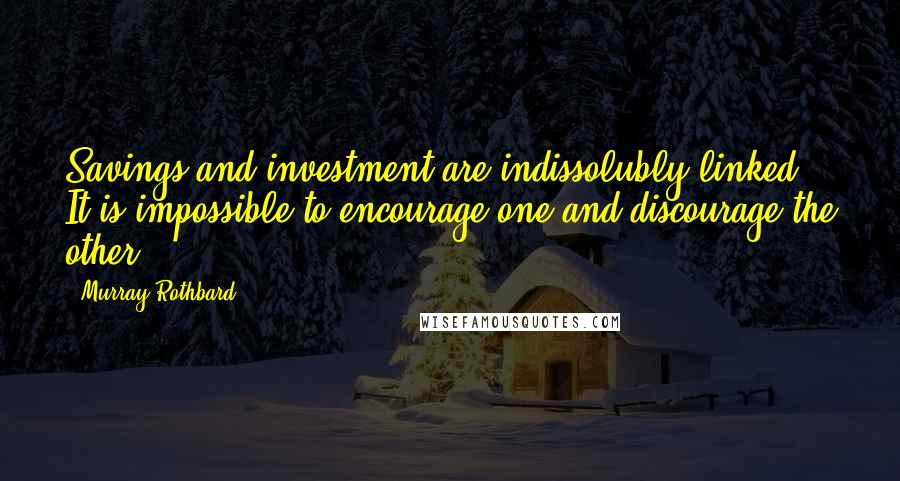 Murray Rothbard Quotes: Savings and investment are indissolubly linked. It is impossible to encourage one and discourage the other.