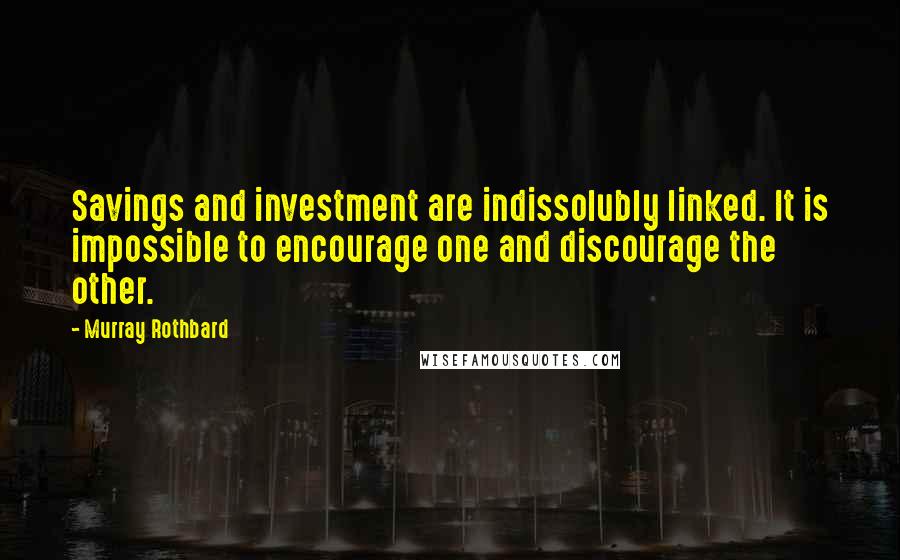 Murray Rothbard Quotes: Savings and investment are indissolubly linked. It is impossible to encourage one and discourage the other.