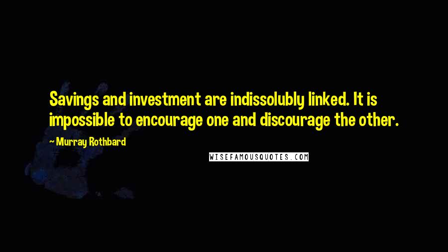 Murray Rothbard Quotes: Savings and investment are indissolubly linked. It is impossible to encourage one and discourage the other.