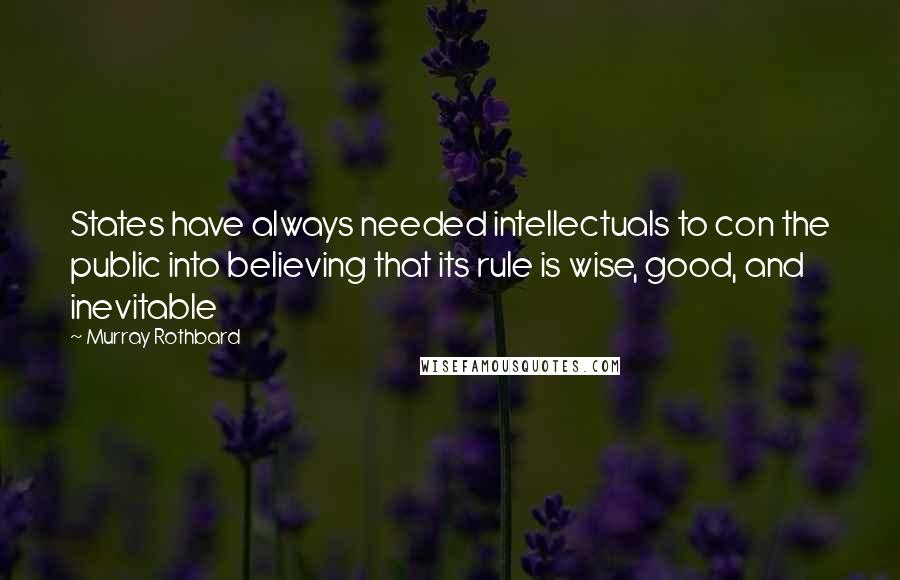 Murray Rothbard Quotes: States have always needed intellectuals to con the public into believing that its rule is wise, good, and inevitable