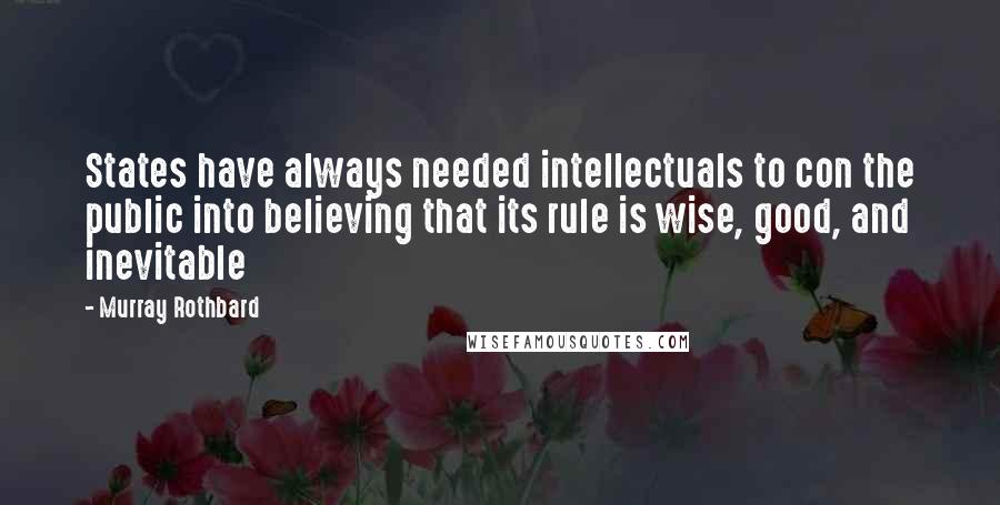 Murray Rothbard Quotes: States have always needed intellectuals to con the public into believing that its rule is wise, good, and inevitable