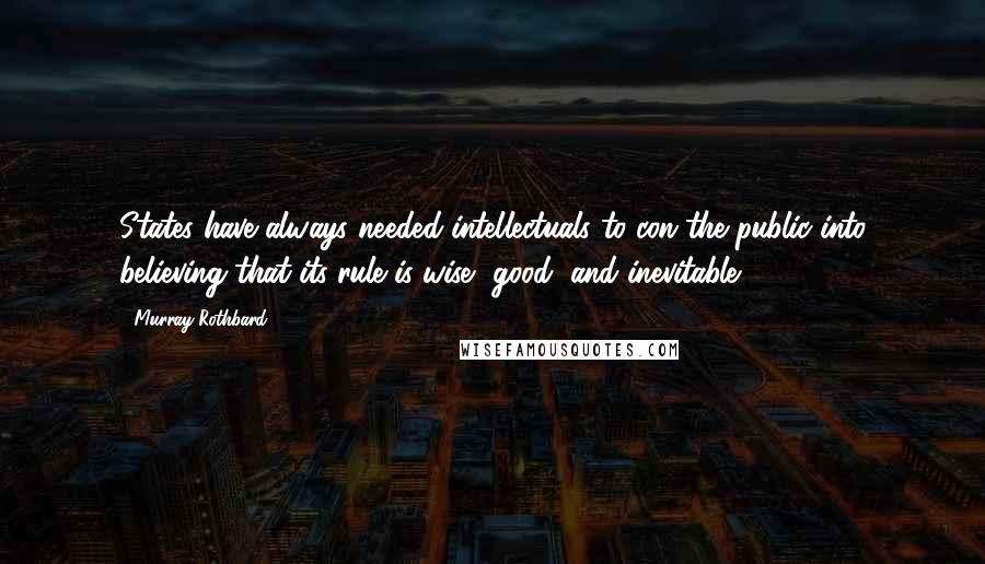 Murray Rothbard Quotes: States have always needed intellectuals to con the public into believing that its rule is wise, good, and inevitable