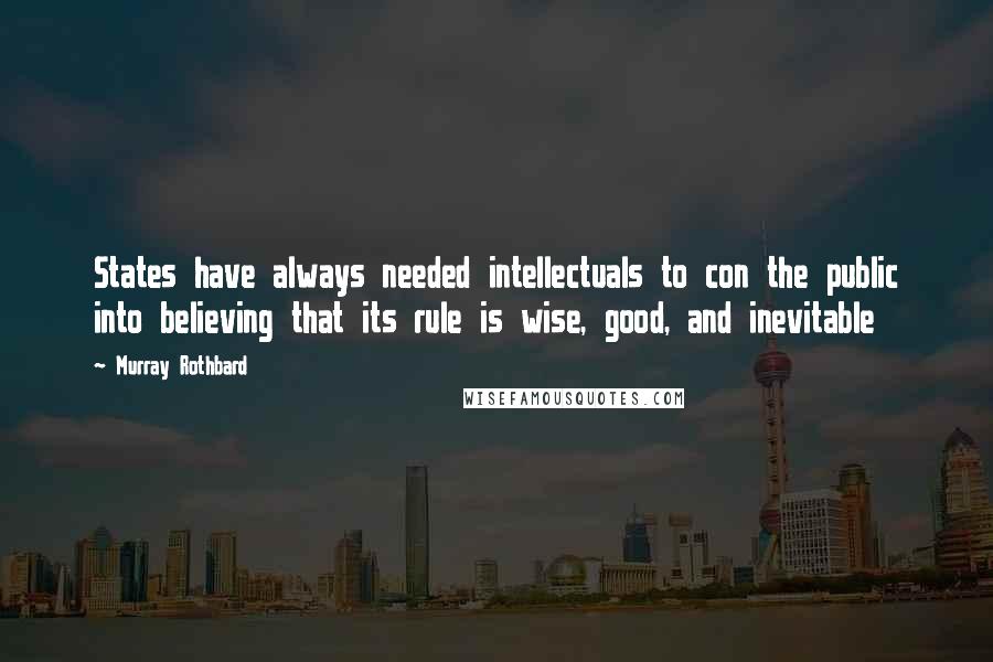 Murray Rothbard Quotes: States have always needed intellectuals to con the public into believing that its rule is wise, good, and inevitable