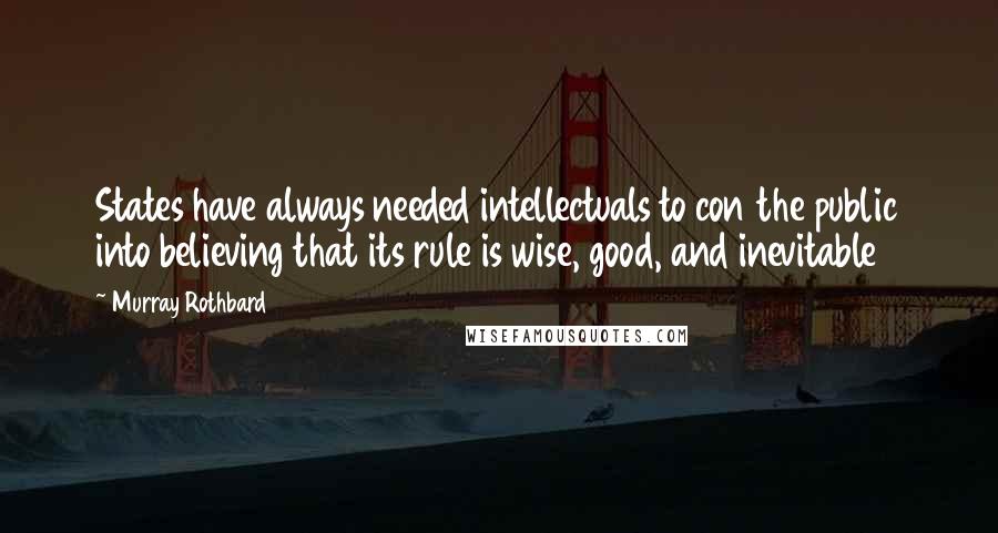 Murray Rothbard Quotes: States have always needed intellectuals to con the public into believing that its rule is wise, good, and inevitable