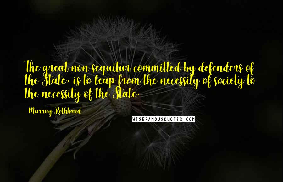 Murray Rothbard Quotes: The great non sequitur committed by defenders of the State, is to leap from the necessity of society to the necessity of the State.