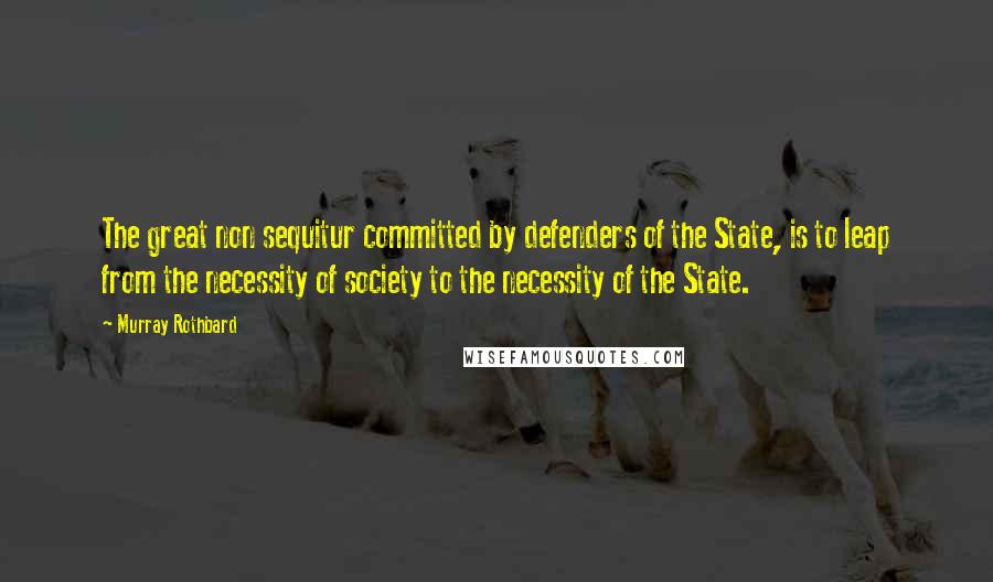 Murray Rothbard Quotes: The great non sequitur committed by defenders of the State, is to leap from the necessity of society to the necessity of the State.