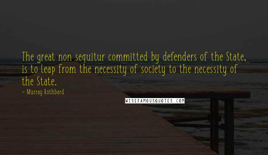 Murray Rothbard Quotes: The great non sequitur committed by defenders of the State, is to leap from the necessity of society to the necessity of the State.