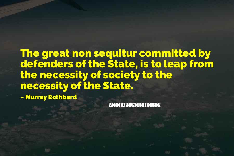 Murray Rothbard Quotes: The great non sequitur committed by defenders of the State, is to leap from the necessity of society to the necessity of the State.