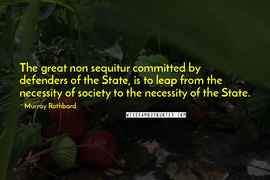 Murray Rothbard Quotes: The great non sequitur committed by defenders of the State, is to leap from the necessity of society to the necessity of the State.