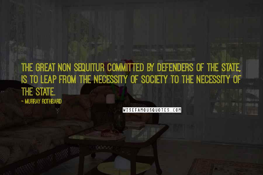Murray Rothbard Quotes: The great non sequitur committed by defenders of the State, is to leap from the necessity of society to the necessity of the State.