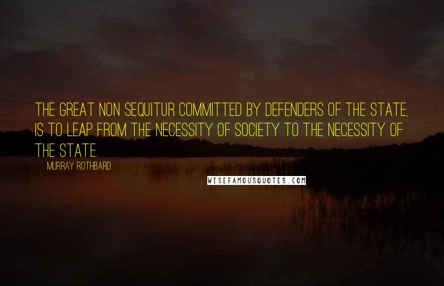 Murray Rothbard Quotes: The great non sequitur committed by defenders of the State, is to leap from the necessity of society to the necessity of the State.