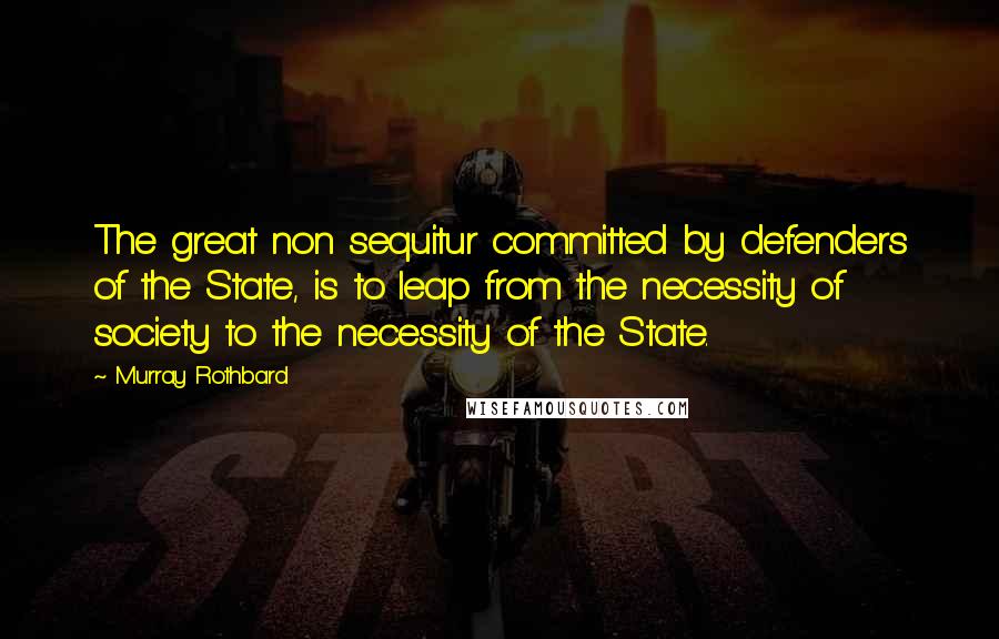 Murray Rothbard Quotes: The great non sequitur committed by defenders of the State, is to leap from the necessity of society to the necessity of the State.