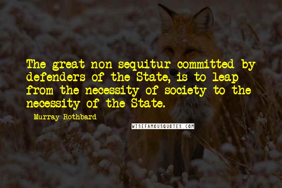 Murray Rothbard Quotes: The great non sequitur committed by defenders of the State, is to leap from the necessity of society to the necessity of the State.