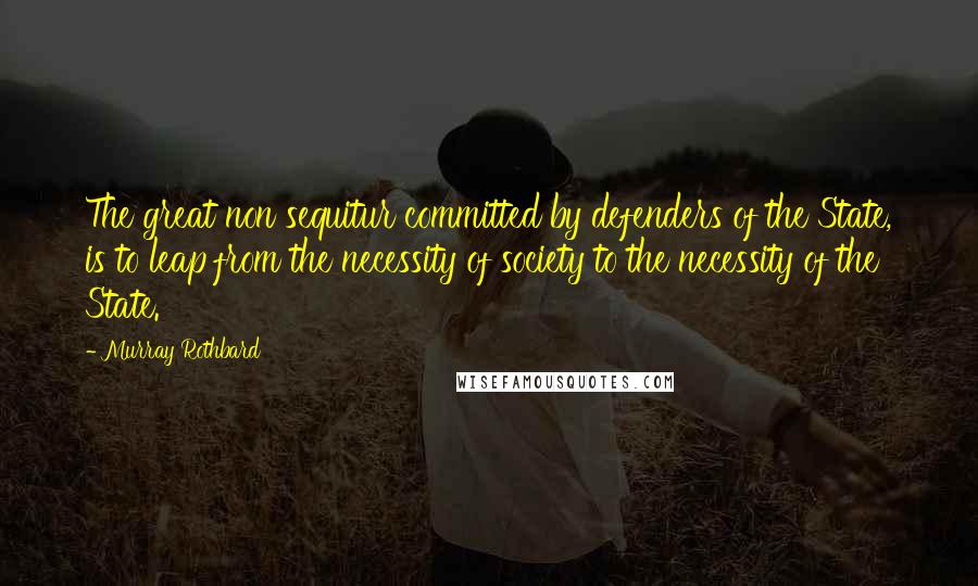 Murray Rothbard Quotes: The great non sequitur committed by defenders of the State, is to leap from the necessity of society to the necessity of the State.